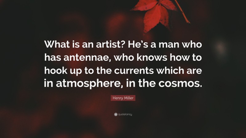 Henry Miller Quote: “What is an artist? He’s a man who has antennae, who knows how to hook up to the currents which are in atmosphere, in the cosmos.”