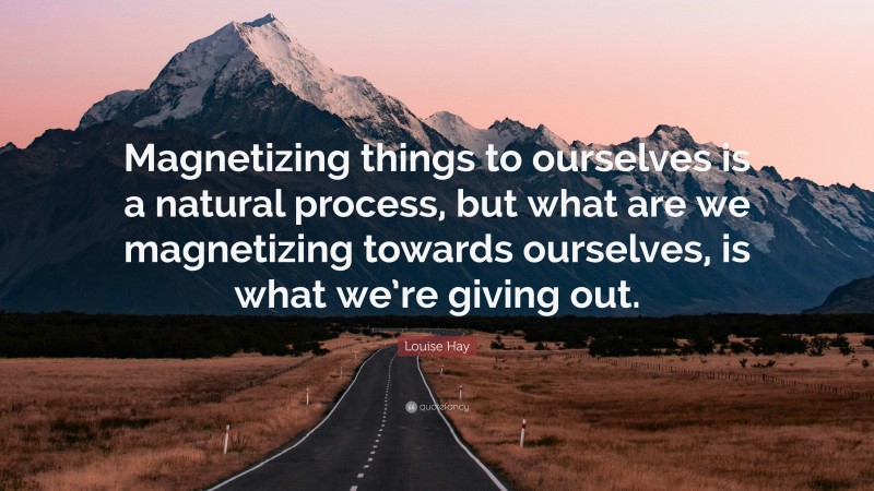 Louise Hay Quote: “Magnetizing things to ourselves is a natural process, but what are we magnetizing towards ourselves, is what we’re giving out.”