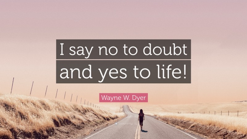 Wayne W. Dyer Quote: “I say no to doubt and yes to life!”