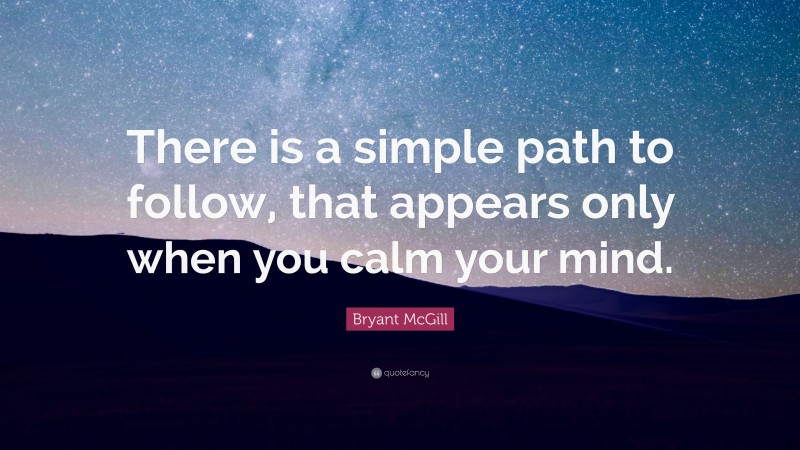 Bryant McGill Quote: “There is a simple path to follow, that appears only when you calm your mind.”