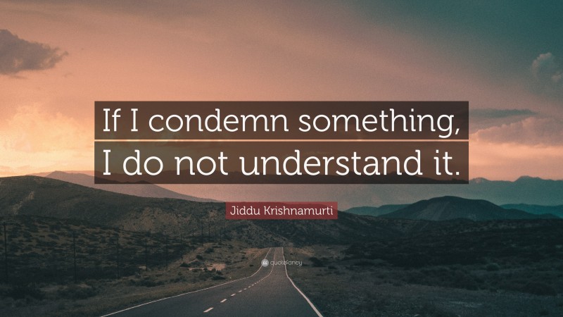 Jiddu Krishnamurti Quote: “If I condemn something, I do not understand it.”