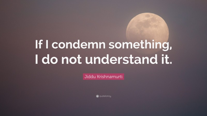 Jiddu Krishnamurti Quote: “If I condemn something, I do not understand it.”