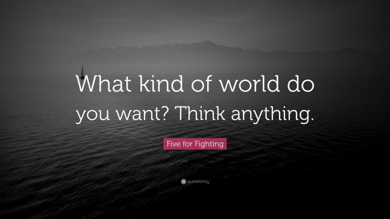 Five for Fighting Quote: “What kind of world do you want? Think anything.”