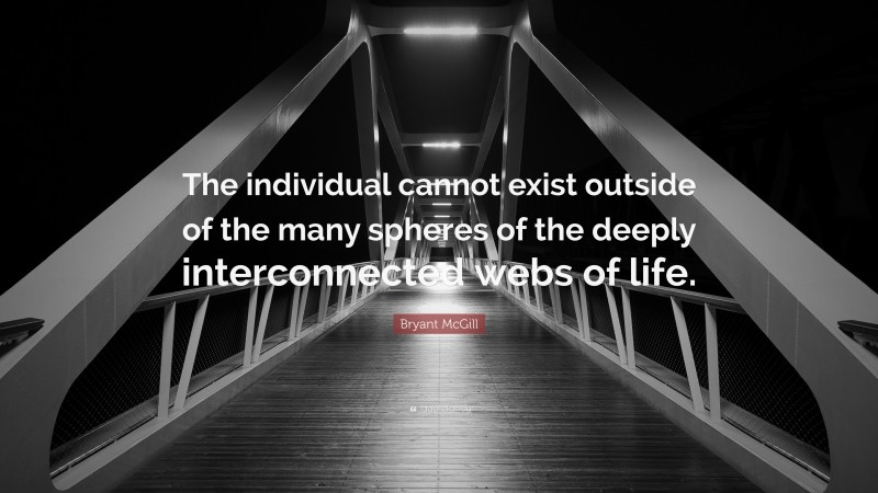 Bryant McGill Quote: “The individual cannot exist outside of the many spheres of the deeply interconnected webs of life.”