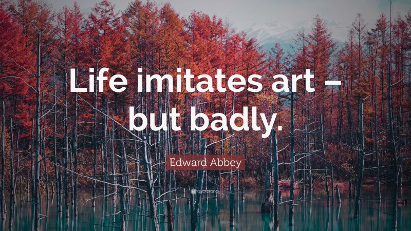 Edward Abbey Quote: “Life imitates art – but badly.”