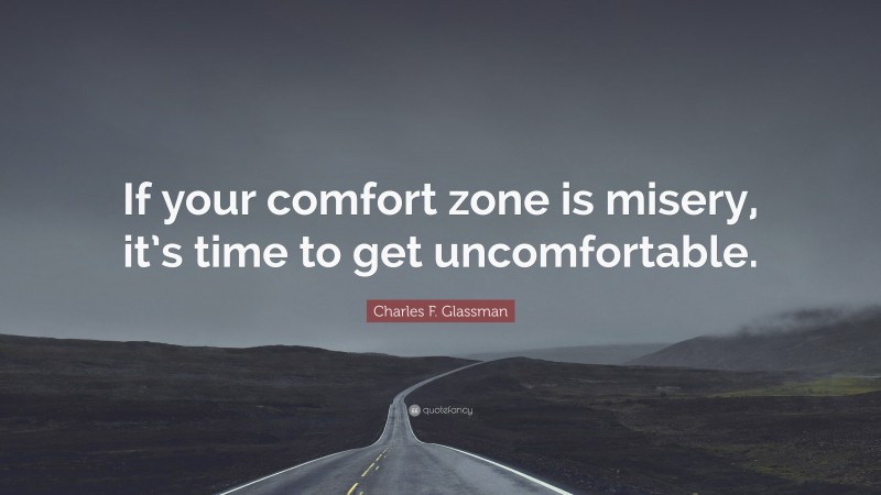 Charles F. Glassman Quote: “If your comfort zone is misery, it’s time to get uncomfortable.”