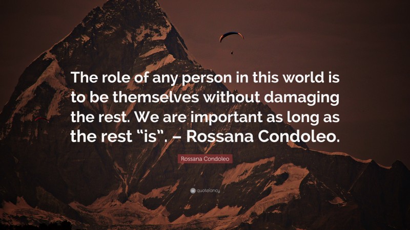 Rossana Condoleo Quote: “The role of any person in this world is to be themselves without damaging the rest. We are important as long as the rest “is”. – Rossana Condoleo.”