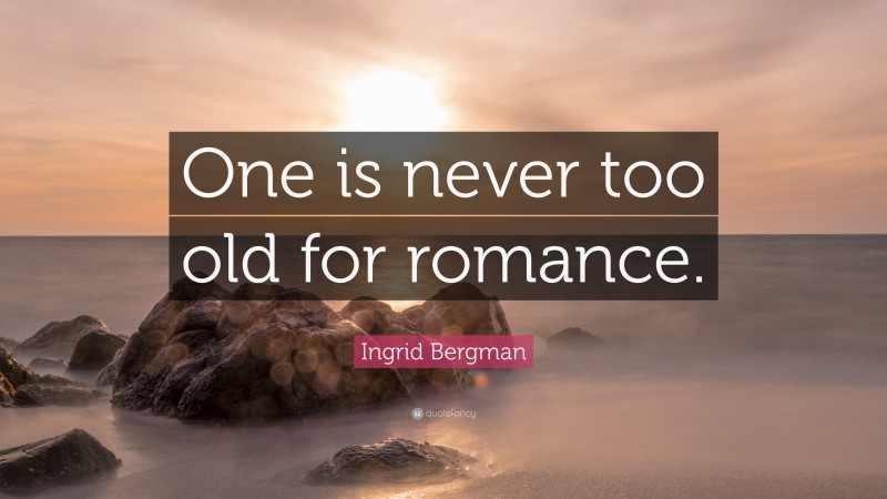Ingrid Bergman Quote: “One is never too old for romance.”