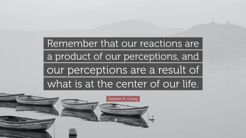 Stephen R. Covey Quote: “Remember that our reactions are a product of our perceptions, and our perceptions are a result of what is at the center of our life.”