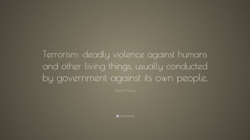 Edward Abbey Quote: “Terrorism: deadly violence against humans and other living things, usually conducted by government against its own people.”