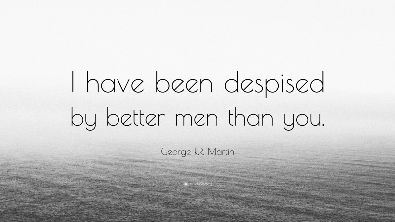George R.R. Martin Quote: “I have been despised by better men than you.”