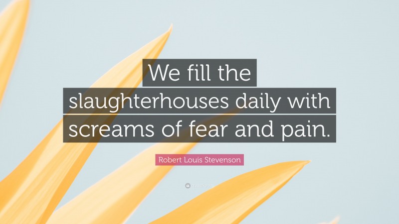 Robert Louis Stevenson Quote: “We fill the slaughterhouses daily with screams of fear and pain.”