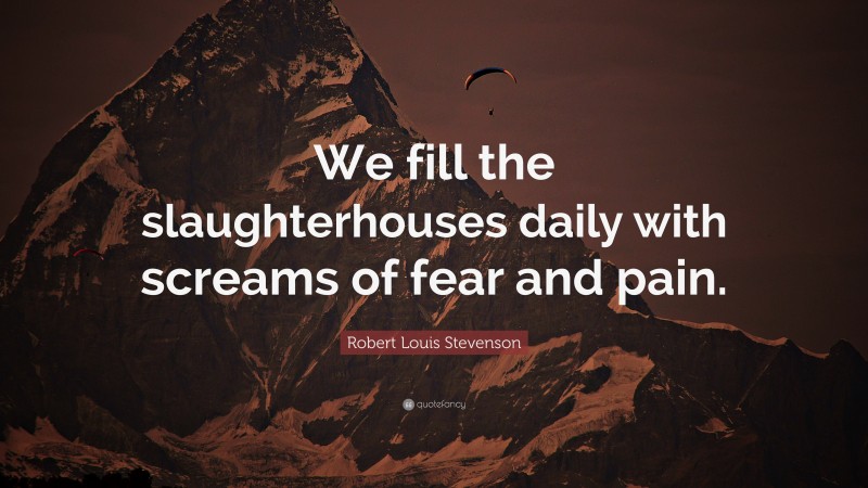 Robert Louis Stevenson Quote: “We fill the slaughterhouses daily with screams of fear and pain.”