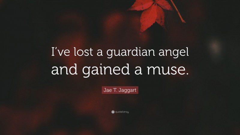 Jae T. Jaggart Quote: “I’ve lost a guardian angel and gained a muse.”