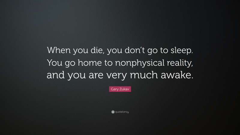 Gary Zukav Quote: “When you die, you don’t go to sleep. You go home to nonphysical reality, and you are very much awake.”