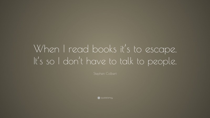 Stephen Colbert Quote: “When I read books it’s to escape. It’s so I don’t have to talk to people.”