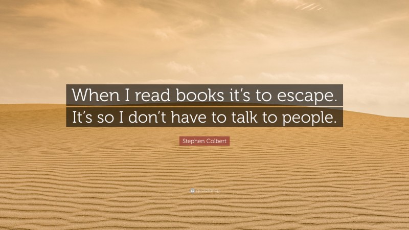 Stephen Colbert Quote: “When I read books it’s to escape. It’s so I don’t have to talk to people.”