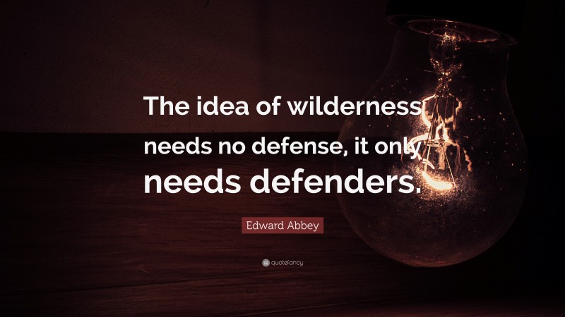 Edward Abbey Quote: “The idea of wilderness needs no defense, it only needs defenders.”