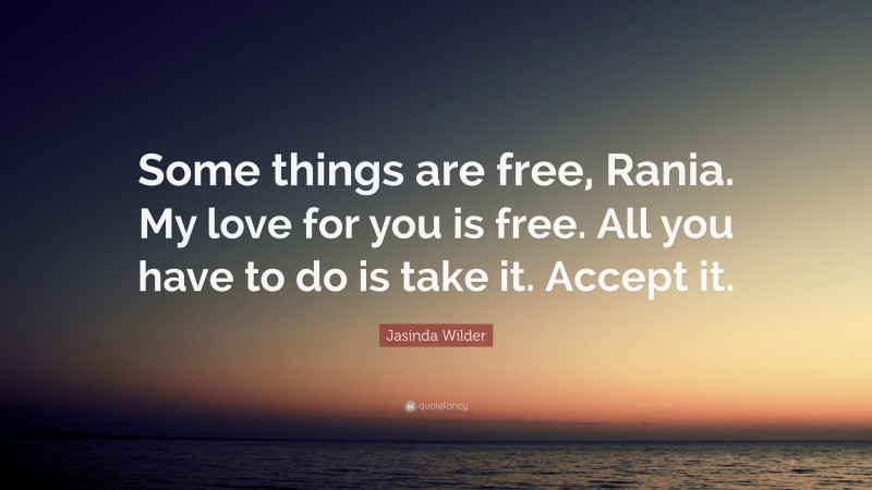 Jasinda Wilder Quote: “Some things are free, Rania. My love for you is free. All you have to do is take it. Accept it.”
