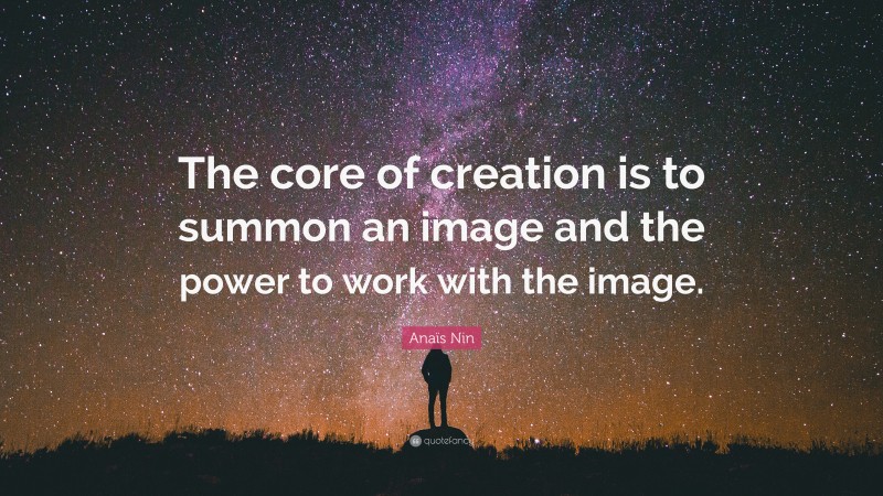 Anaïs Nin Quote: “The core of creation is to summon an image and the power to work with the image.”