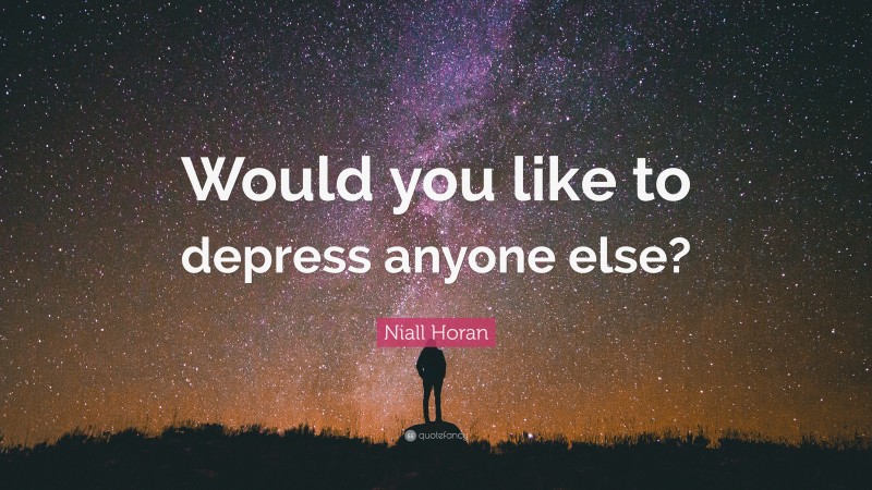 Niall Horan Quote: “Would you like to depress anyone else?”