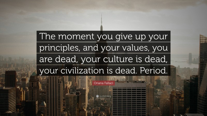 Oriana Fallaci Quote: “The moment you give up your principles, and your values, you are dead, your culture is dead, your civilization is dead. Period.”