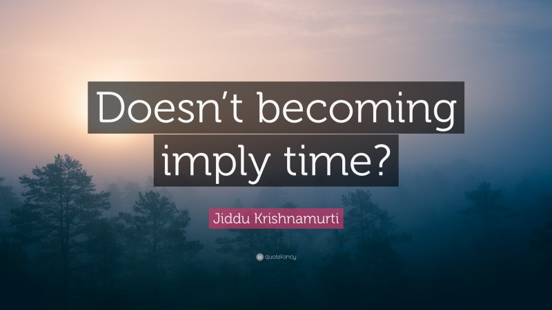 Jiddu Krishnamurti Quote: “Doesn’t becoming imply time?”