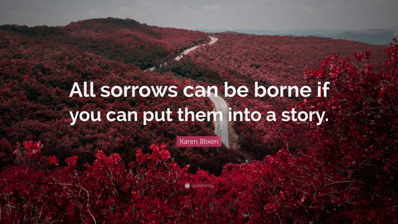 Karen Blixen Quote: “All sorrows can be borne if you can put them into a story.”