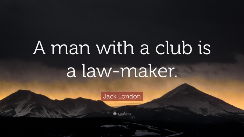 Jack London Quote: “A man with a club is a law-maker.”