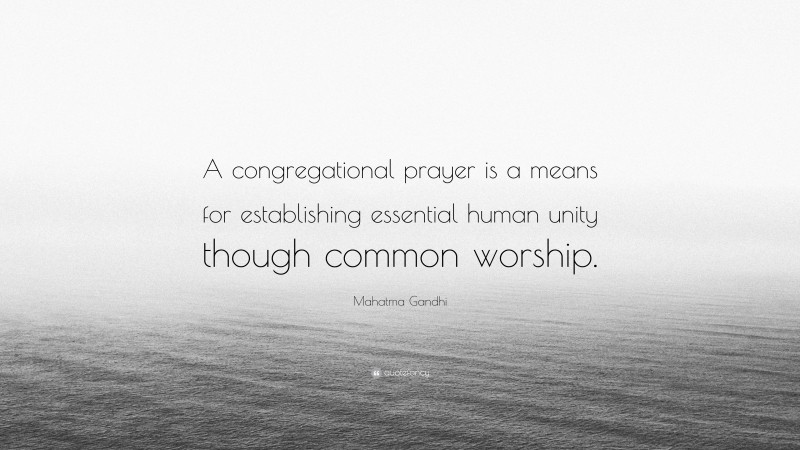 Mahatma Gandhi Quote: “A congregational prayer is a means for establishing essential human unity though common worship.”