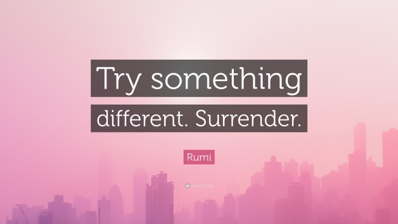 Rumi Quote: “Try something different. Surrender.”