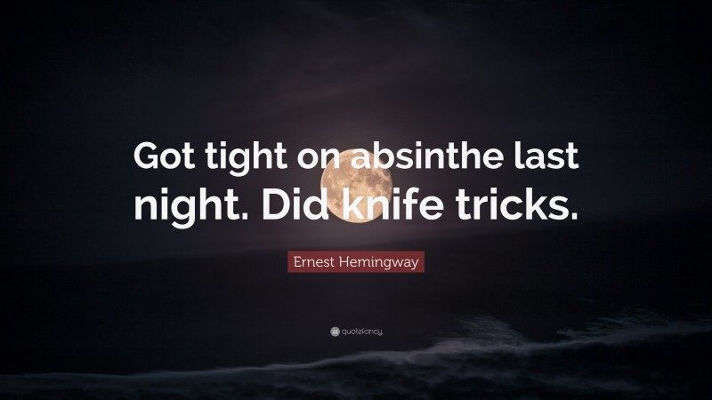 Ernest Hemingway Quote: “Got tight on absinthe last night. Did knife tricks.”