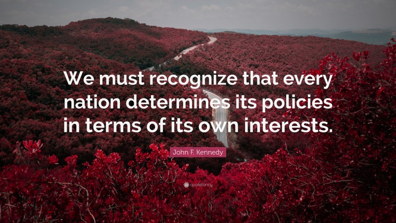 John F. Kennedy Quote: “We must recognize that every nation determines its policies in terms of its own interests.”