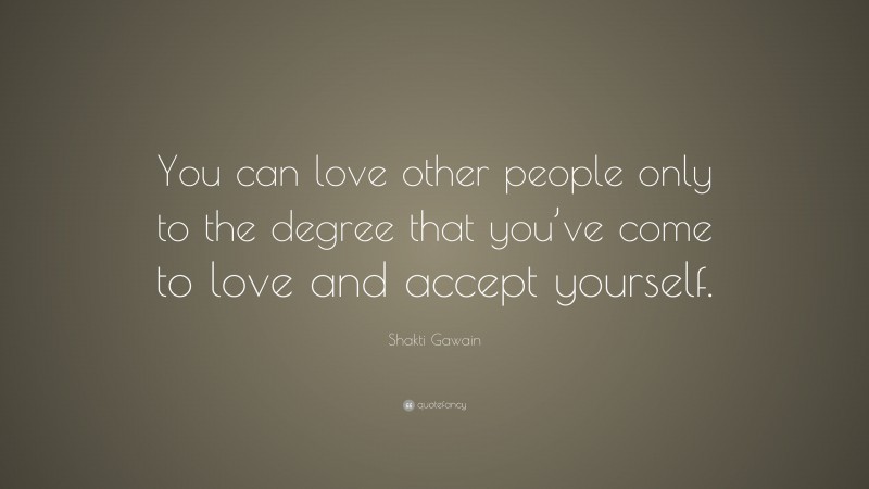 Shakti Gawain Quote: “You can love other people only to the degree that you’ve come to love and accept yourself.”