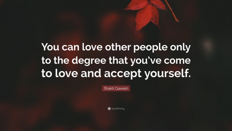 Shakti Gawain Quote: “You can love other people only to the degree that you’ve come to love and accept yourself.”