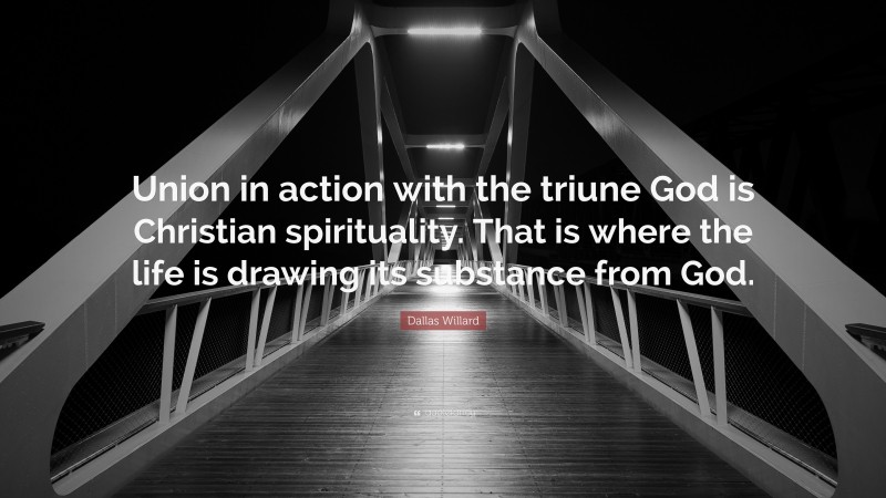 Dallas Willard Quote: “Union in action with the triune God is Christian spirituality. That is where the life is drawing its substance from God.”