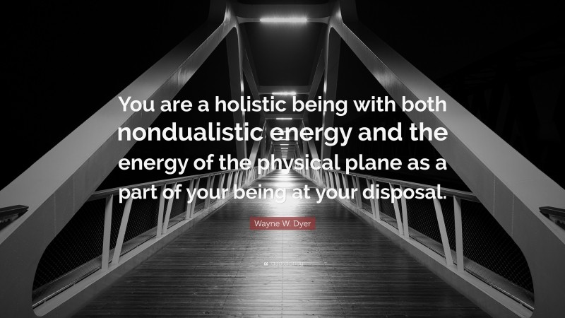 Wayne W. Dyer Quote: “You are a holistic being with both nondualistic energy and the energy of the physical plane as a part of your being at your disposal.”