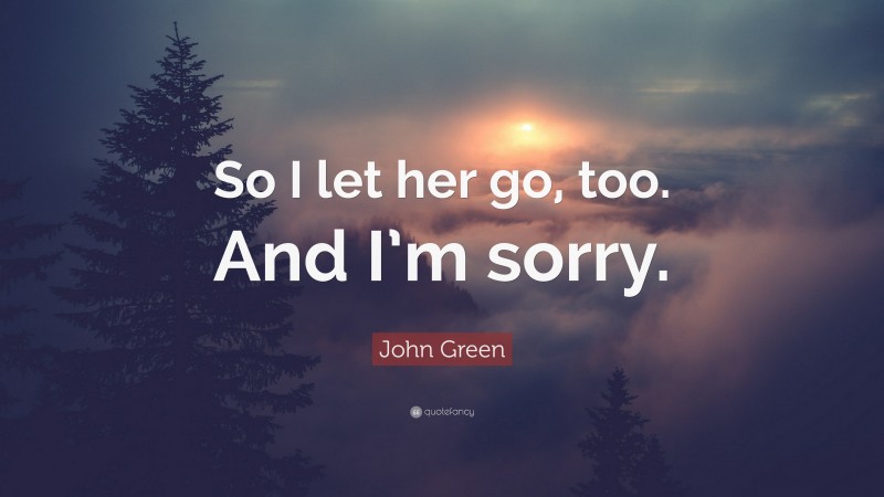 John Green Quote: “So I let her go, too. And I’m sorry.”