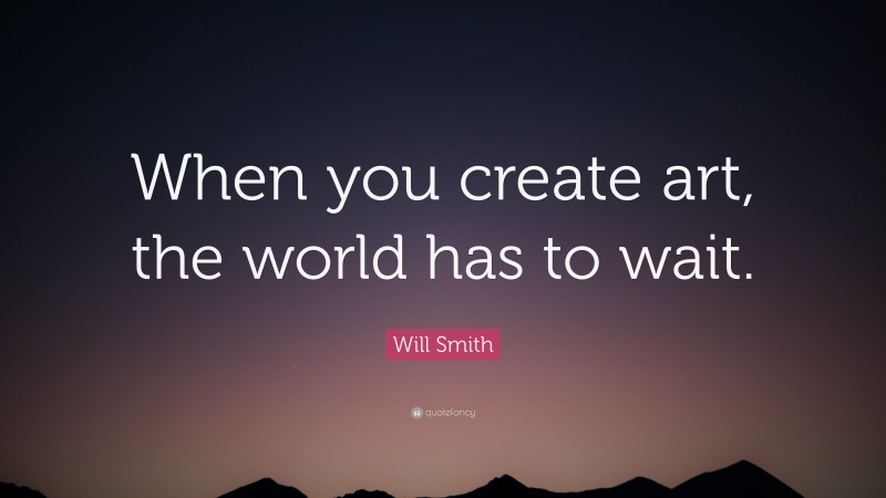 Will Smith Quote: “When you create art, the world has to wait.”