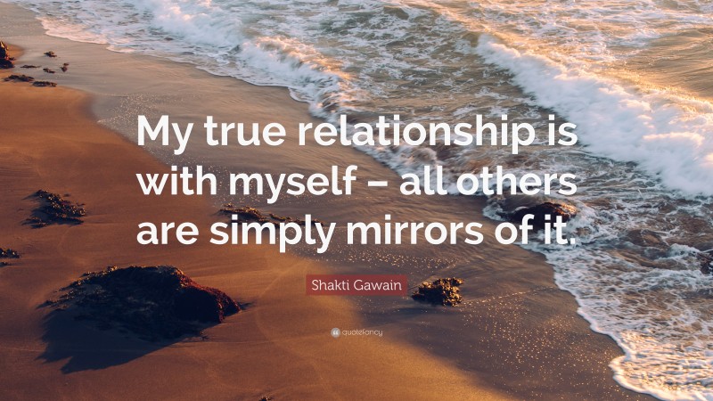 Shakti Gawain Quote: “My true relationship is with myself – all others are simply mirrors of it.”