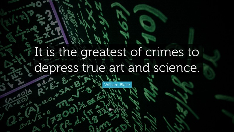 William Blake Quote: “It is the greatest of crimes to depress true art and science.”