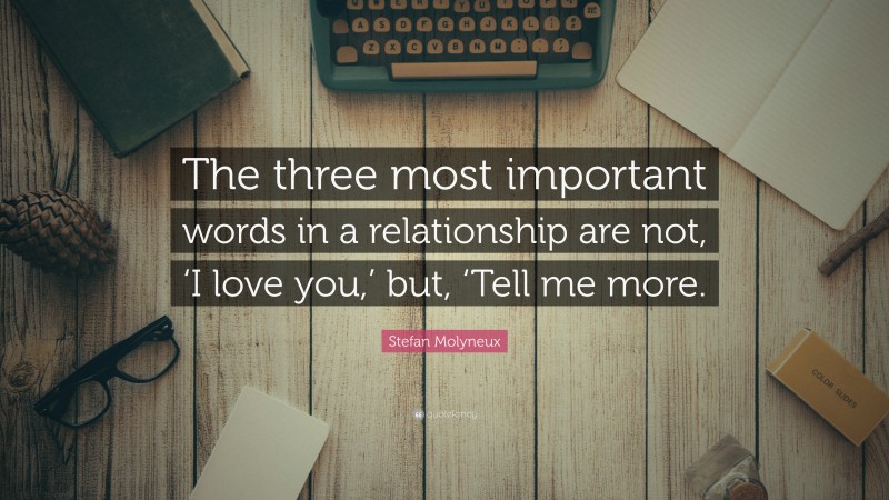 Stefan Molyneux Quote: “The three most important words in a relationship are not, ‘I love you,’ but, ‘Tell me more.”