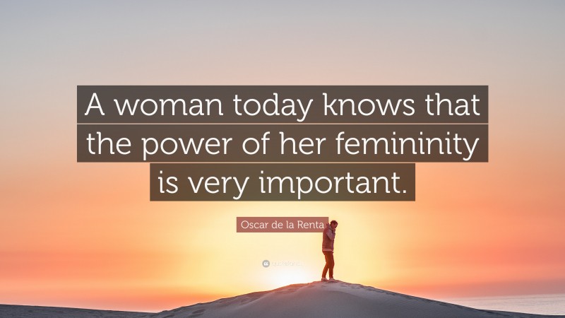 Oscar de la Renta Quote: “A woman today knows that the power of her femininity is very important.”