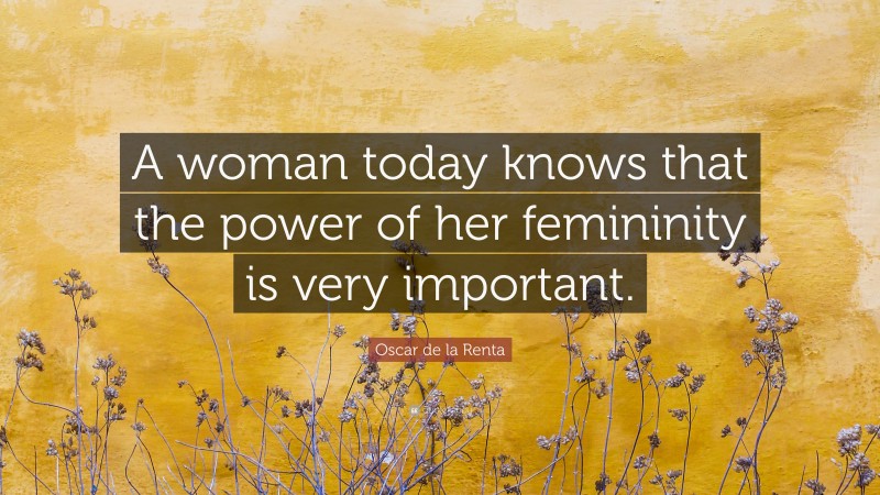 Oscar de la Renta Quote: “A woman today knows that the power of her femininity is very important.”