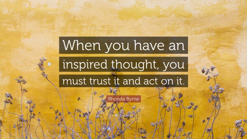 Rhonda Byrne Quote: “When you have an inspired thought, you must trust it and act on it.”