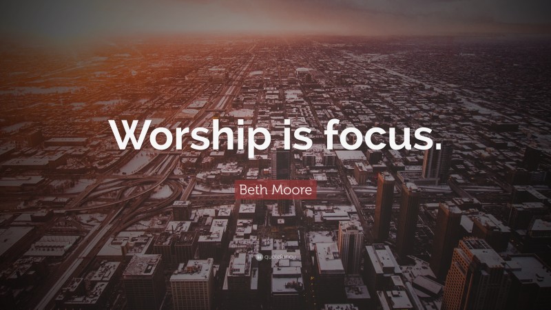 Beth Moore Quote: “Worship is focus.”