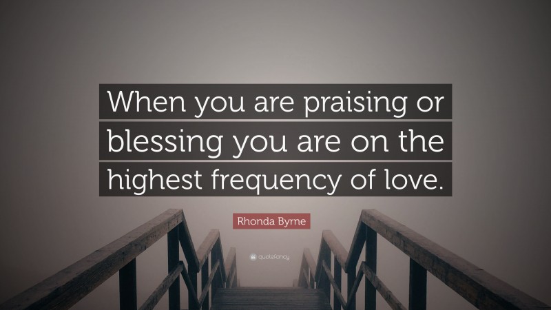 Rhonda Byrne Quote: “When you are praising or blessing you are on the highest frequency of love.”