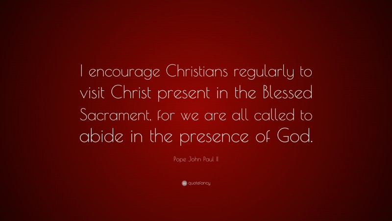 Pope John Paul II Quote: “I encourage Christians regularly to visit Christ present in the Blessed Sacrament, for we are all called to abide in the presence of God.”