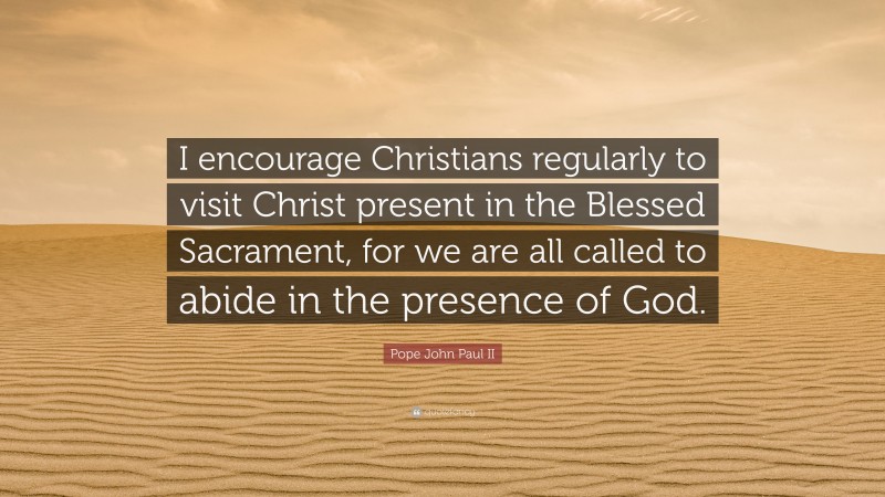 Pope John Paul II Quote: “I encourage Christians regularly to visit Christ present in the Blessed Sacrament, for we are all called to abide in the presence of God.”
