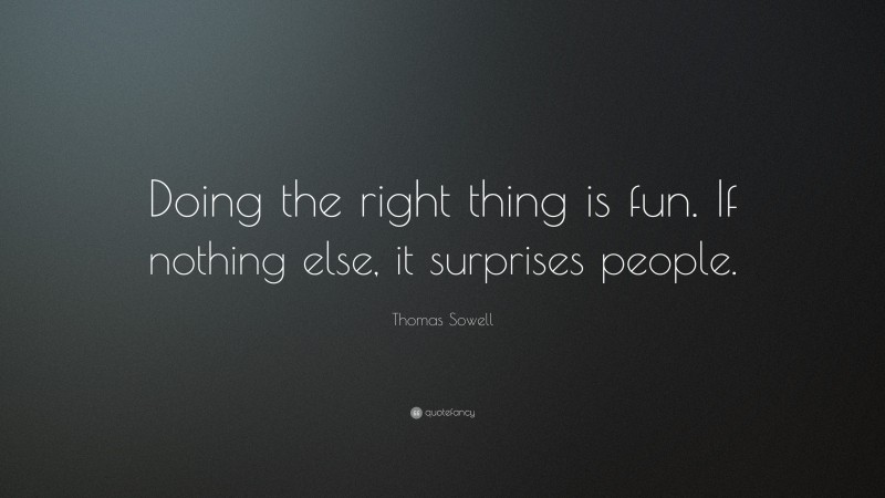 Thomas Sowell Quote: “Doing the right thing is fun. If nothing else, it surprises people.”
